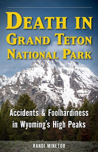 Death in Grand Teton National Park: Accidents and Foolhardiness in Wyoming's High Peaks by Minetor, Randi