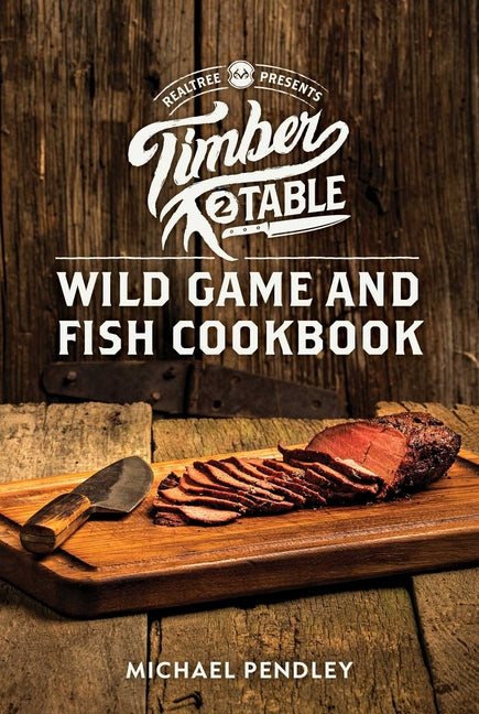 Timber 2 Table: Wild Game and Fish Cookbook by Pendley, Michael