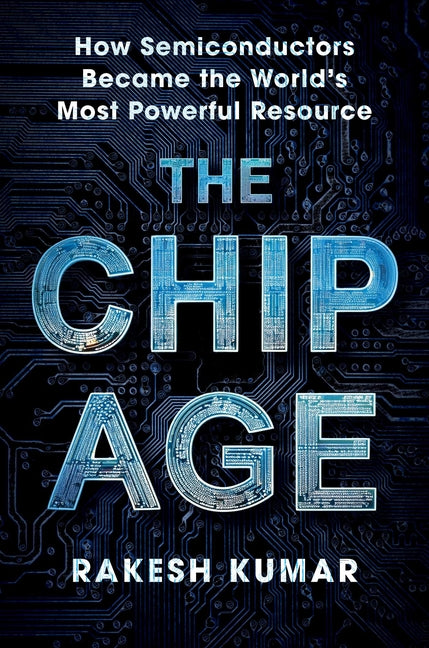 Chip Age: How Semiconductors Became the World's Most Powerful Resource by Kumar, Rakesh
