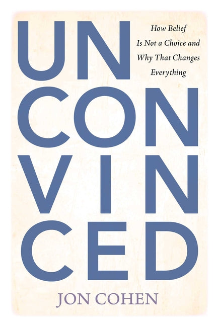 Unconvinced: How Belief Is Not a Choice and Why That Changes Everything by Cohen, Jon