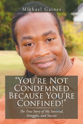 You're Not Condemned Because You're Confined!: The True Story of My Survival, Struggles, and Success by Gaines, Michael