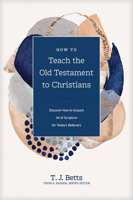 How to Teach the Old Testament to Christians: Discover How to Unpack All of Scripture for Today's Believers by Betts, T. J.