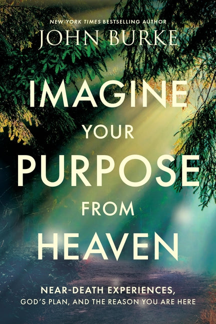 Imagine Your Purpose from Heaven: Near-Death Experiences, God's Plan, and the Reason You Are Here by Burke, John