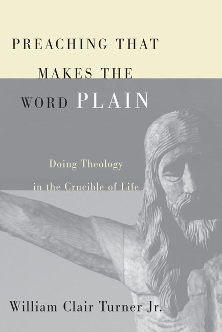 Preaching That Makes the Word Plain: Doing Theology in the Crucible of Life by Turner, William Clair