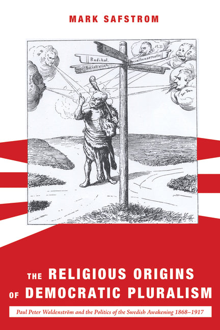 The Religious Origins of Democratic Pluralism: Paul Peter Waldenström and the Politics of the Swedish Awakening 1868-1917