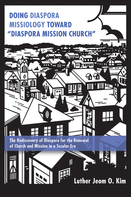 Doing Diaspora Missiology Toward "Diaspora Mission Church": The Rediscovery of Diaspora for the Renewal of Church and Mission in a Secular Era