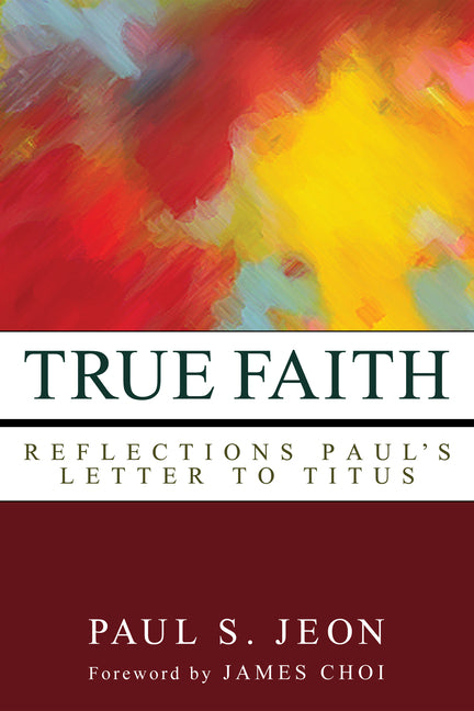 True Faith: Reflections on Paul's Letter to Titus by Jeon, Paul S.