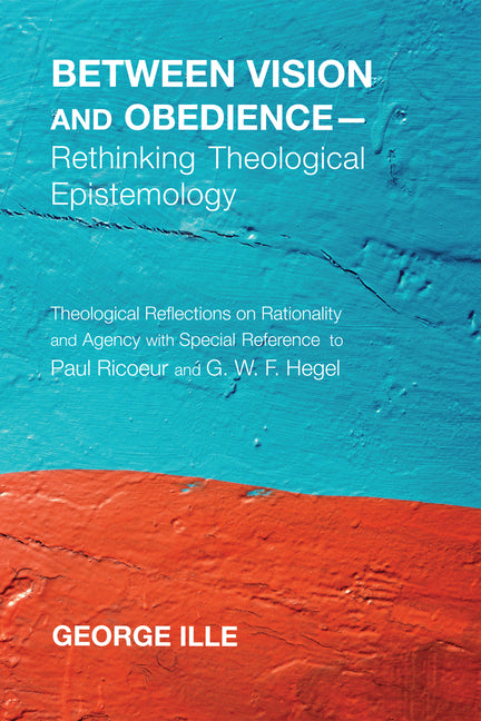 Between Vision and Obedience--Rethinking Theological Epistemology: Theological Reflections on Rationality and Agency with Special Reference to Paul Ri