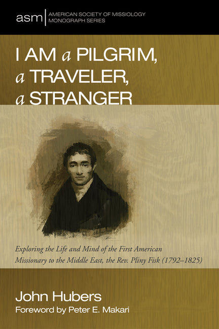 I Am a Pilgrim, a Traveler, a Stranger: Exploring the Life and Mind of the First American Missionary to the Middle East, the Rev. Pliny Fisk (1792-182