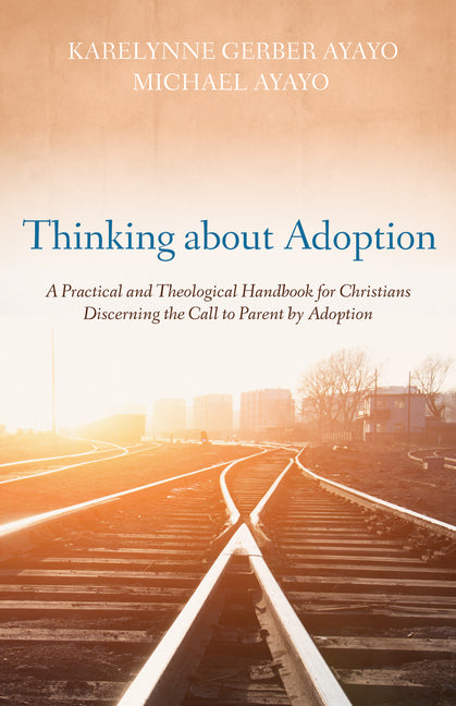 Thinking about Adoption: A Practical and Theological Handbook for Christians Discerning the Call to Parent by Adoption