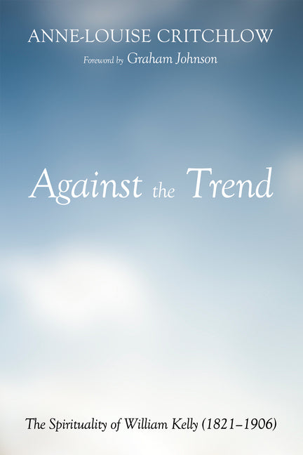 Against the Trend: The Spirituality of William Kelly (1821-1906) by Critchlow, Anne-Louise