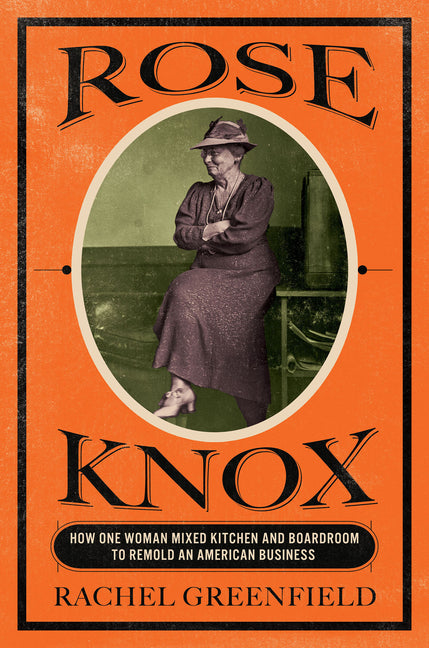 Rose Knox: How One Woman Mixed Kitchen and Boardroom to Remold an American Business by Greenfield, Rachel