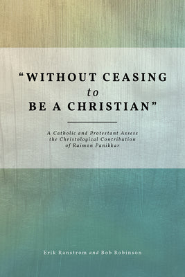 "Without Ceasing to be a Christian": A Catholic and Protestant Assess the Christological Contribution of Raimon Panikkar by Ranstrom, Erik