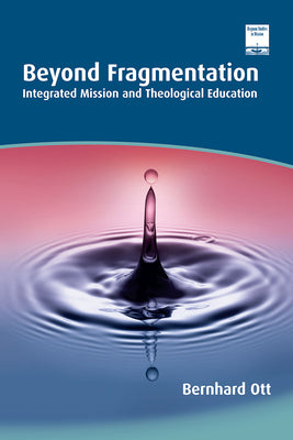 Beyond Fragmentation: Integrated Mission and Theological Education by Ott, Bernhard