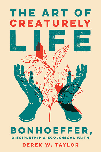 The Art of Creaturely Life: Bonhoeffer, Discipleship, and Ecological Faith by Taylor, Derek W.