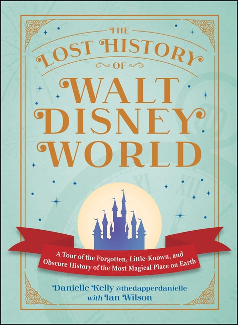 The Lost History of Walt Disney World: A Tour of the Forgotten, Little-Known, and Obscure History of the Most Magical Place on Earth