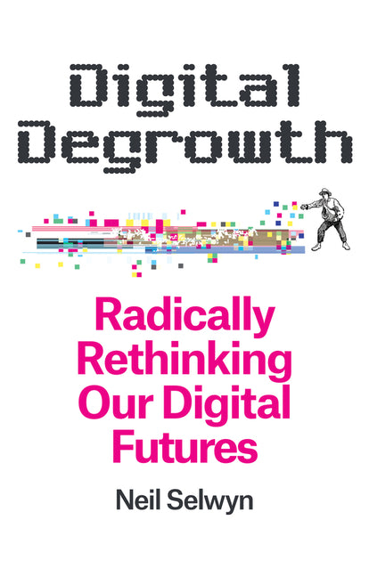 Digital Degrowth: Radically Rethinking Our Digital Futures by Selwyn, Neil