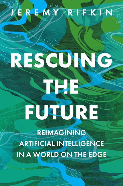 Rescuing the Future: Reimagining Artificial Intelligence in a World on the Edge by Rifkin, Jeremy