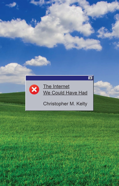 The Internet We Could Have Had by Kelty, Christopher M.