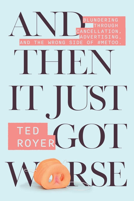 And Then It Just Got Worse: Blundering Through Cancellation, Advertising, and the Wrong Side of #Metoo by Royer, Ted