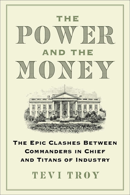 The Power and the Money: The Epic Clashes Between Commanders in Chief and Titans of Industry by Troy, Tevi