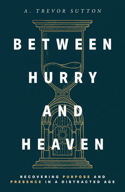Between Hurry and Heaven: Recovering Purpose and Presence in a Distracted Age by Sutton, A. Trevor