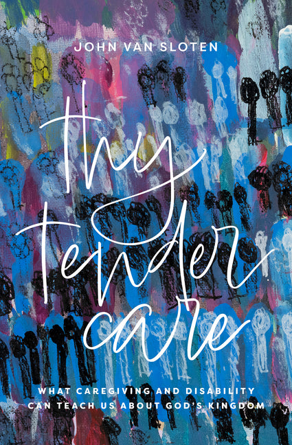 Thy Tender Care: What Caregiving and Disability Can Teach Us about the Kingdom of God by Van Sloten, John