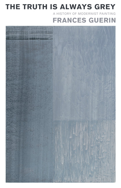 The Truth Is Always Grey: A History of Modernist Painting by Guerin, Frances