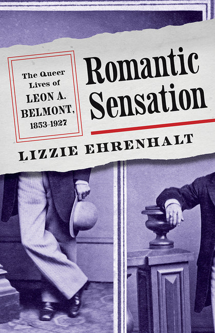 Romantic Sensation: The Queer Lives of Leon A. Belmont, 1853-1927 by Ehrenhalt, Lizzie