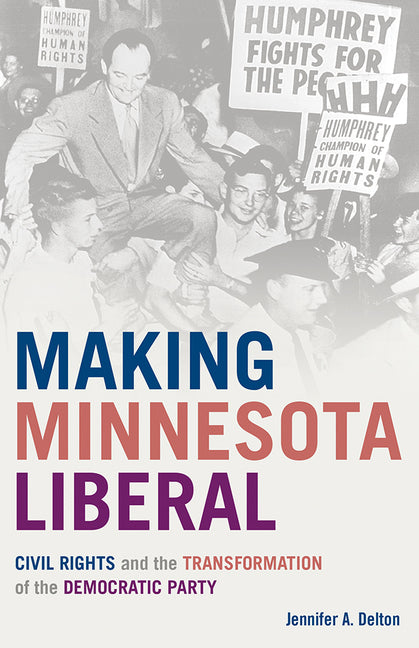 Making Minnesota Liberal: Civil Rights and the Transformation of the Democratic Party by Delton, Jennifer A.
