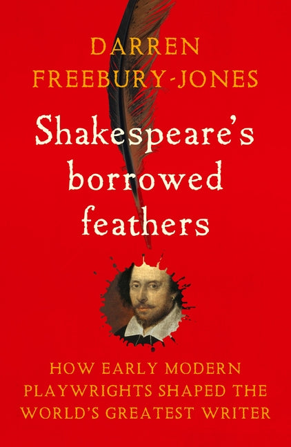 Shakespeare's Borrowed Feathers: How Early Modern Playwrights Shaped the World's Greatest Writer