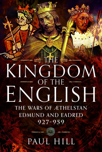 The Kingdom of the English: The Wars of Athelstan, Edmund and Eadred, 927-959