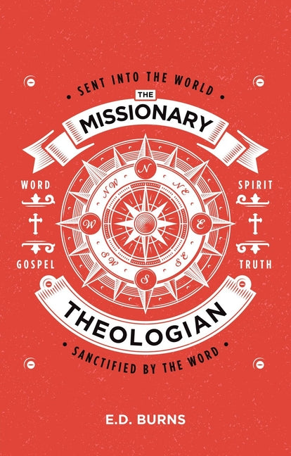 The Missionary-Theologian: Sent Into the World, Sanctified by the Word by Burns, E. D.