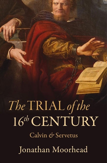 The Trial of the 16th Century: Calvin & Servetus by Moorhead, Jonathan