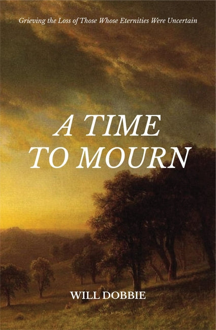 A Time to Mourn: Grieving the Loss of Those Whose Eternities Were Uncertain by Dobbie, Will
