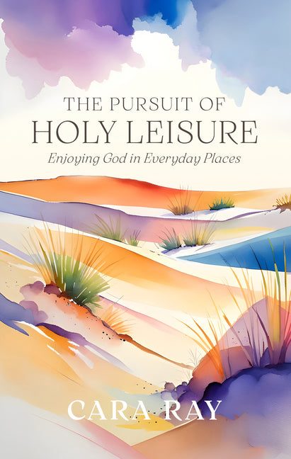 The Pursuit of Holy Leisure: Enjoying God in Everyday Places by Ray, Cara