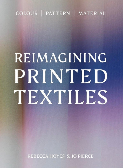 Reimagining Printed Textiles: Color Pattern Material by Hoyes, Rebecca