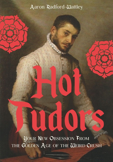 Hot Tudors: Your New Obsession from the Golden Age of the Weird Crush by Radford-Wattley, Aaron