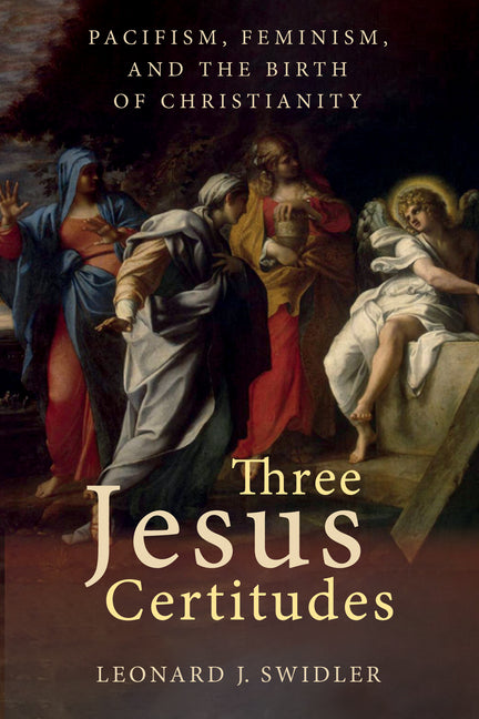 Three Jesus Certitudes: Pacifism, Feminism, and the Birth of Christianity by Swidler, Leonard J.