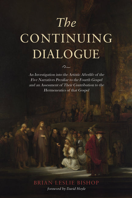 The Continuing Dialogue: An Investigation Into the Artistic Afterlife of the Five Narratives Peculiar to the Fourth Gospel and an Assessment of by Bishop, Brian Leslie