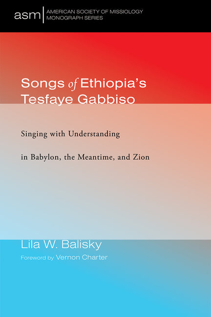 Songs of Ethiopia's Tesfaye Gabbiso: Singing with Understanding in Babylon, the Meantime, and Zion by Balisky, Lila W.
