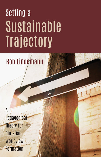 Setting a Sustainable Trajectory: A Pedagogical Theory for Christian Worldview Formation by Lindemann, Rob