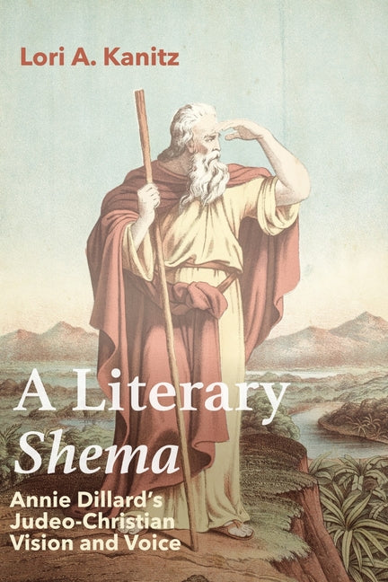 A Literary Shema: Annie Dillard's Judeo-Christian Vision and Voice by Kanitz, Lori A.