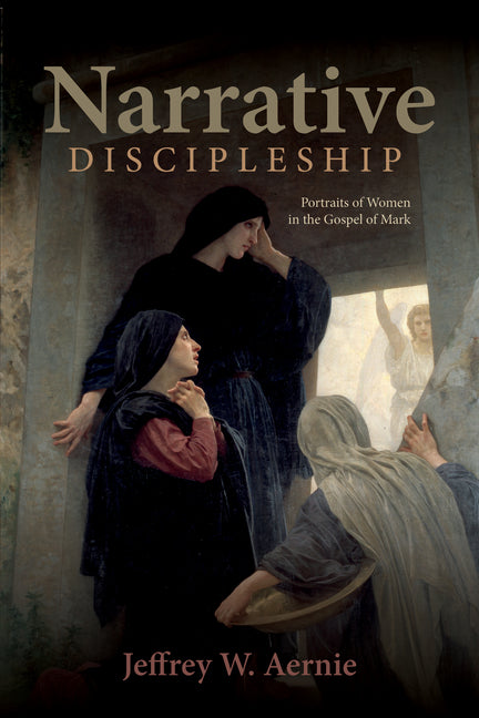Narrative Discipleship: Portraits of Women in the Gospel of Mark by Aernie, Jeffrey W.