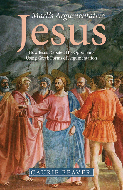 Mark's Argumentative Jesus: How Jesus Debated His Opponents Using Greek Forms of Argumentation by Beaver, Caurie