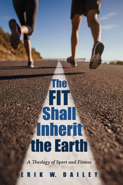 The Fit Shall Inherit the Earth: A Theology of Sport and Fitness by Dailey, Erik W.