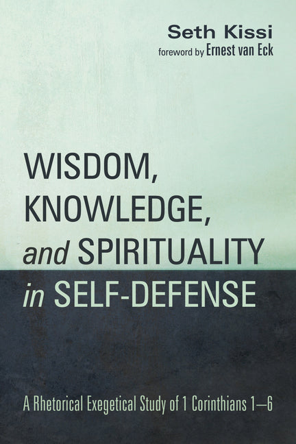Wisdom, Knowledge, and Spirituality in Self-Defense: A Rhetorical Exegetical Study of 1 Corinthians 1-6 by Kissi, Seth