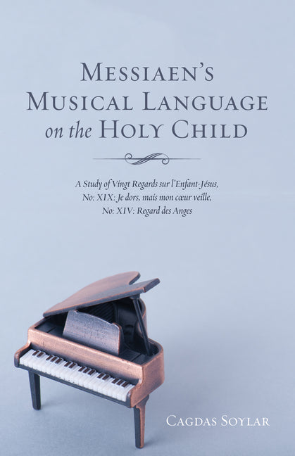 Messiaen's Musical Language on the Holy Child: A Study of Vingt Regards Sur l'Enfant-Jésus, No: XIX: Je Dors, Mais Mon Coeur Veille, No: XIV: Regard D