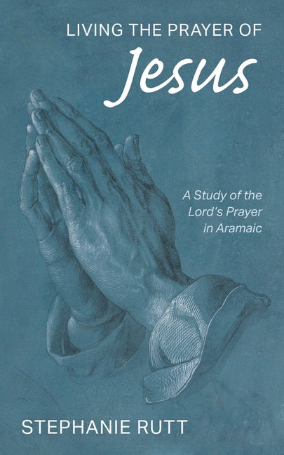 Living the Prayer of Jesus: A Study of the Lord's Prayer in Aramaic