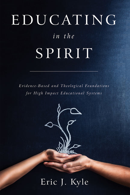 Educating in the Spirit: Evidence-Based and Theological Foundations for High Impact Educational Systems by Kyle, Eric J.